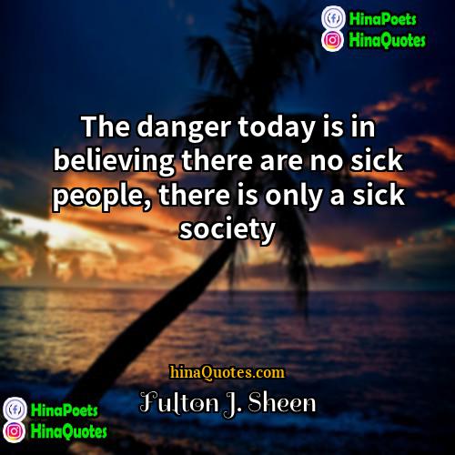 Fulton J Sheen Quotes | The danger today is in believing there